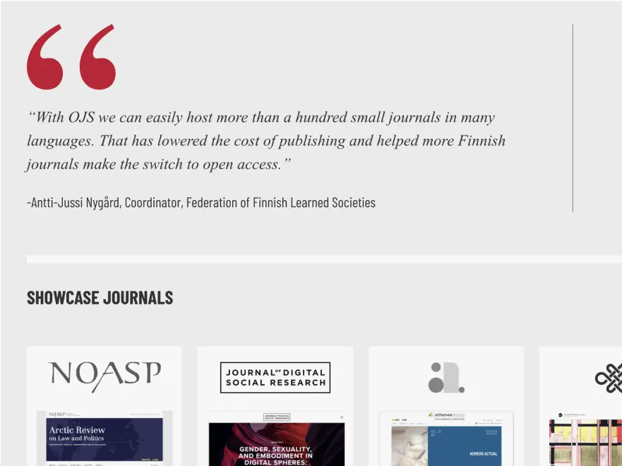 A screenshot image showing a portion of a page on the SFU Public Knowledge Project website. In the page the quote appears: ""With OJS we can easily host more than a hundred small journals in many languages. That has lowered the cost of publishing and helped more Finnish journals make the switch to open access." The quote is attributed to -Antti-Jussi Nygärd, Coordinator, Federation of Finnish Learned Societies
